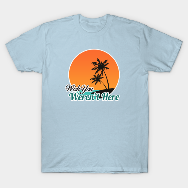 Wish You Weren't Here Wish You Werent Here TShirt TeePublic